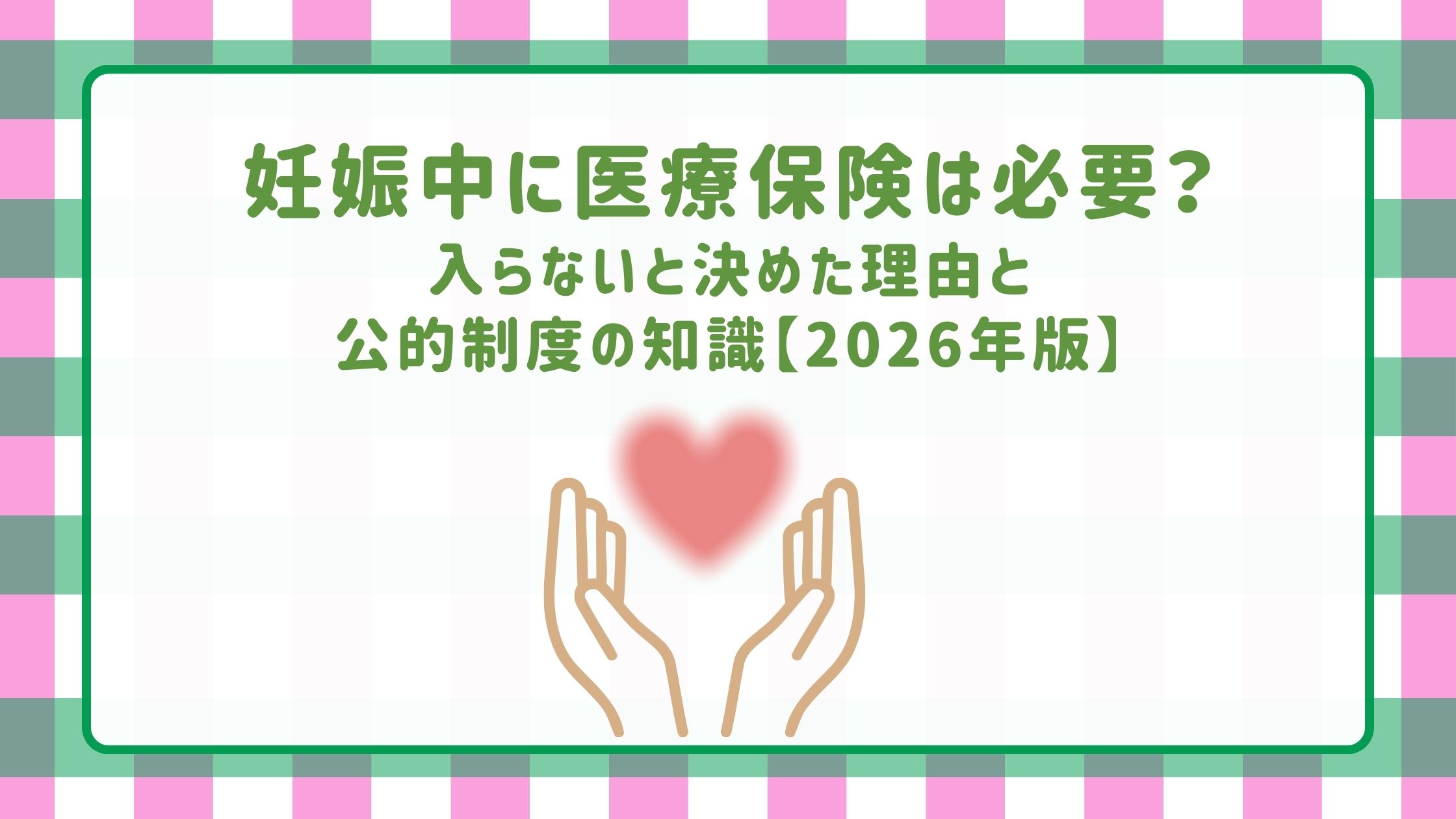 妊娠中に医療保険は必要？入らないと決めた理由と公的制度の知識【2026年版】の文字と、両手にハートが乗っているイラスト